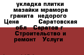 укладка плитки.мазайки.мрамора.гранита. недорого › Цена ­ 500 - Саратовская обл., Саратов г. Строительство и ремонт » Услуги   